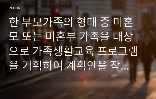 한 부모가족의 형태 중 미혼모 또는 미혼부 가족을 대상으로 가족생활교육 프로그램을 기획하여 계획안을 작성하시오