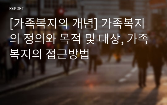 [가족복지의 개념] 가족복지의 정의와 목적 및 대상, 가족복지의 접근방법