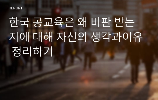 한국 공교육은 왜 비판 받는지에 대해 자신의 생각과이유 정리하기