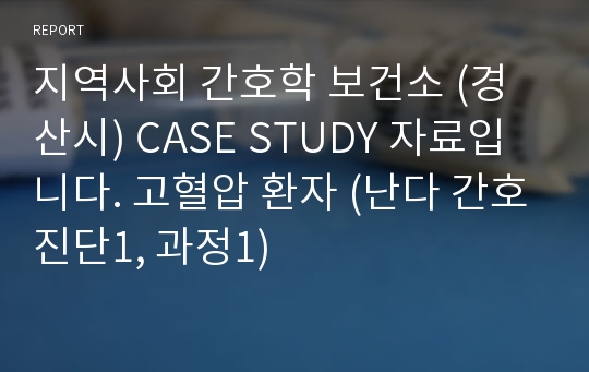 지역사회 간호학 보건소 (경산시) CASE STUDY 자료입니다. 고혈압 환자 (난다 간호진단1, 과정1)