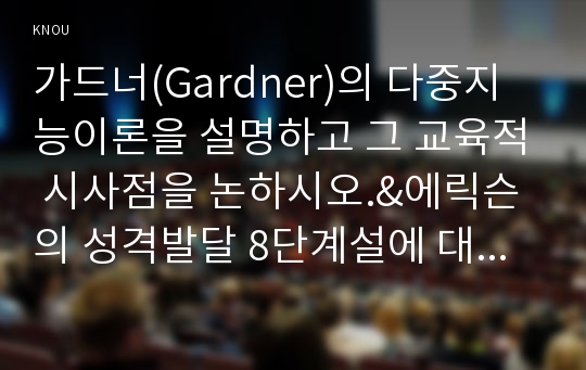 가드너(Gardner)의 다중지능이론을 설명하고 그 교육적 시사점을 논하시오.&amp;에릭슨의 성격발달 8단계설에 대해 설명하고, 그 교육적 시사점을 논하시오.