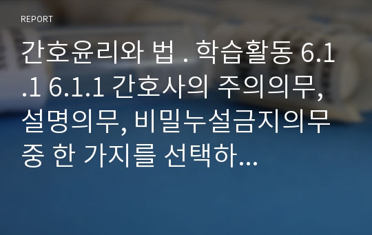 간호윤리와 법 . 학습활동 6.1.1 6.1.1 간호사의 주의의무, 설명의무, 비밀누설금지의무 중 한 가지를 선택하여 이에 관한 국내외 판례 1개를 조사하고 사실관계와 판결취지를 요약 후 평석 및 예방지침을 제시하시오.