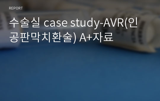 수술실 case study-AVR(인공판막치환술) 진단,과정 자세하고 수술과정 공부해서 자세하게 적어놓았습니다. 교수님께 칭찬받고 A+받은자료입니다. 도움이 되실거에요