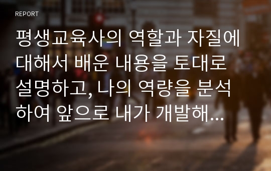 평생교육사의 역할과 자질에 대해서 배운 내용을 토대로 설명하고, 나의 역량을 분석하여 앞으로 내가 개발해야 할 역량에 대해서 기술하세요