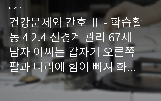 건강문제와 간호 Ⅱ - 학습활동 4 2.4 신경계 관리 67세 남자 이씨는 갑자기 오른쪽 팔과 다리에 힘이 빠져 화장실을 가다 넘어지고, 말이 어눌해져서 부인과 함께 응급실을 내원하여 신경학적, 영상의학 검사를 통해 1. 이 씨에게서 추가로 사정해야 할 내용을 Gordon의 기능적 양상에 따라 기술하시오.2. 이씨에게 내릴 수 있는 간호진단 도출하