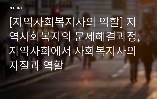 [지역사회복지사의 역할] 지역사회복지의 문제해결과정, 지역사회에서 사회복지사의 자질과 역할