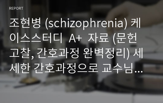 조현병 (schizophrenia) 케이스스터디  A+  자료 (문헌고찰, 간호과정 완벽정리) 세세한 간호과정으로 교수님께 극찬받은 자료입니다.