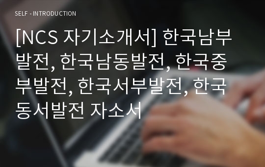 [NCS 자기소개서] 한국남부발전, 한국남동발전, 한국중부발전, 한국서부발전, 한국동서발전 자소서