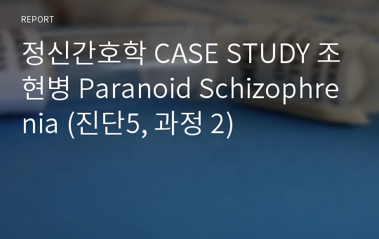 정신간호학 CASE STUDY 조현병 Paranoid Schizophrenia (진단5, 과정 2)