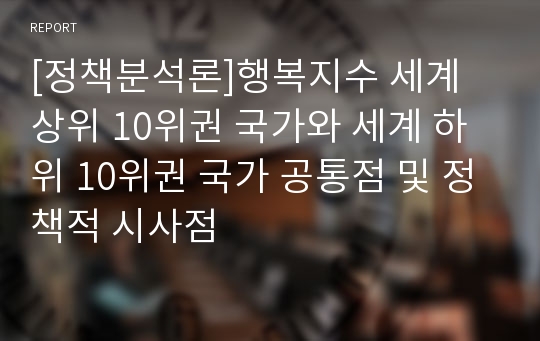 [정책분석론]행복지수 세계 상위 10위권 국가와 세계 하위 10위권 국가 공통점 및 정책적 시사점