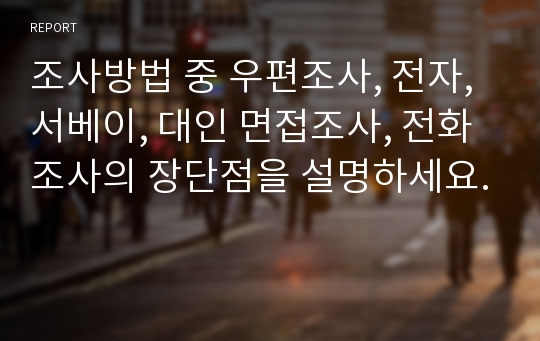 조사방법 중 우편조사, 전자, 서베이, 대인 면접조사, 전화조사의 장단점을 설명하세요.