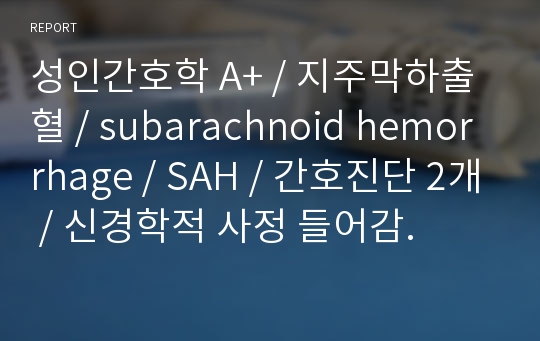 성인간호학 A+ / 지주막하출혈 / subarachnoid hemorrhage / SAH / 간호진단 2개 / 신경학적 사정 들어감.