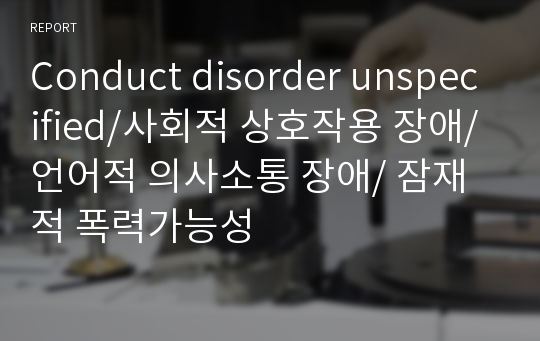 Conduct disorder unspecified/사회적 상호작용 장애/언어적 의사소통 장애/ 잠재적 폭력가능성/충동 조절 장애