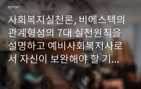 사회복지실천론, 비에스텍의 관계형성의 7대 실천원칙을 설명하고 예비사회복지사로서 자신이 보완해야 할 기술과 이유에 대해 서술하시오.