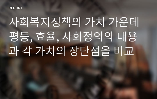 사회복지정책의 가치 가운데 평등, 효율, 사회정의의 내용과 각 가치의 장단점을 비교