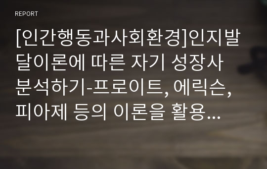 [인간행동과사회환경]인지발달이론에 따른 자기 성장사 분석하기-프로이트, 에릭슨, 피아제 등의 이론을 활용하여 현재의 삶 속에 이론들을 삽입하는 방법