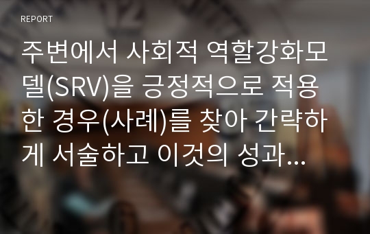 주변에서 사회적 역할강화모델(SRV)을 긍정적으로 적용한 경우(사례)를 찾아 간략하게 서술하고 이것의 성과와 한계에 대해 논하시오