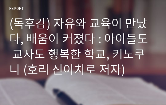 (독후감) 자유와 교육이 만났다, 배움이 커졌다 : 아이들도 교사도 행복한 학교, 키노쿠니 (호리 신이치로 저자)