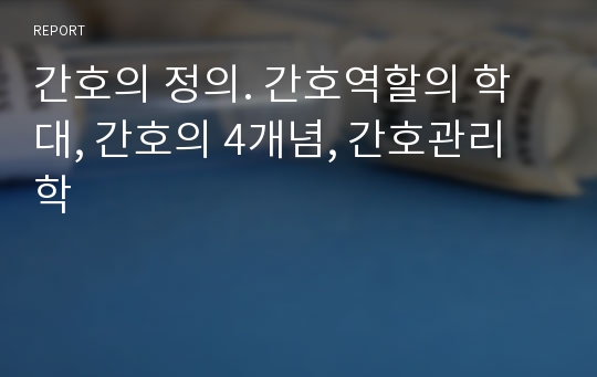 간호의 정의. 간호역할의 학대, 간호의 4개념, 간호관리학