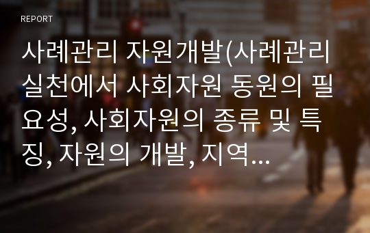 사례관리 자원개발(사례관리실천에서 사회자원 동원의 필요성, 사회자원의 종류 및 특징, 자원의 개발, 지역사회자원 동원, 지역사회의 잠재적 자원 개발기법)