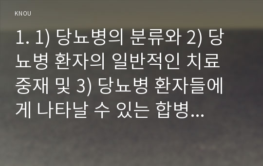 1. 1) 당뇨병의 분류와 2) 당뇨병 환자의 일반적인 치료 중재 및 3) 당뇨병 환자들에게 나타날 수 있는 합병증과 이에 대한 간호를 서술하시오.