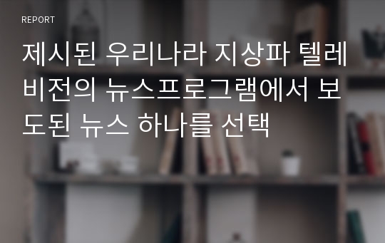 제시된 우리나라 지상파 텔레비전의 뉴스프로그램에서 보도된 뉴스 하나를 선택