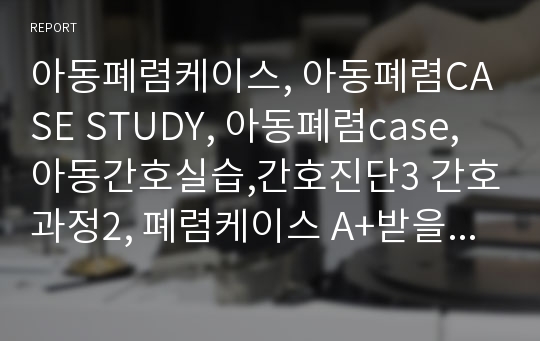 아동폐렴케이스, 아동폐렴CASE STUDY, 아동폐렴case, 아동간호실습,간호진단3 간호과정2, 폐렴케이스 A+받을자료!!