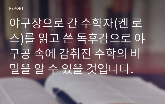 야구장으로 간 수학자(켄 로스)를 읽고 쓴 독후감으로 야구공 속에 감춰진 수학의 비밀을 알 수 있을 것입니다.