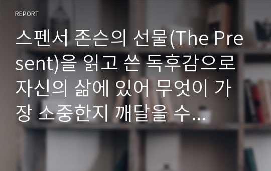 스펜서 존슨의 선물(The Present)을 읽고 쓴 독후감으로 자신의 삶에 있어 무엇이 가장 소중한지 깨달을 수 있을 것입니다.