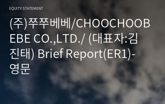 (주)쭈쭈베베/CHOOCHOOBEBE CO.,LTD./ Brief Report(ER1)-영문