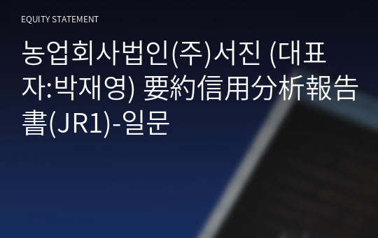 농업회사법인(주)서진 要約信用分析報告書(JR1)-일문