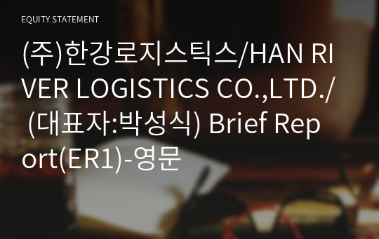 (주)한강로지스틱스/HAN RIVER LOGISTICS CO.,LTD./ Brief Report(ER1)-영문