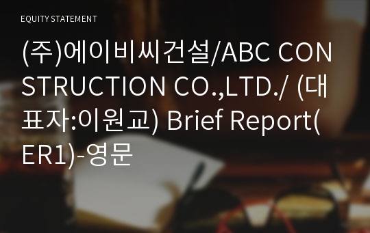 (주)에이비씨건설/ABC CONSTRUCTION CO.,LTD./ Brief Report(ER1)-영문