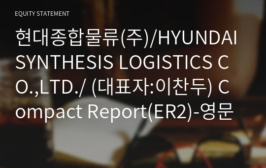 현대종합물류(주)/HYUNDAI SYNTHESIS LOGISTICS CO.,LTD./ Compact Report(ER2)-영문