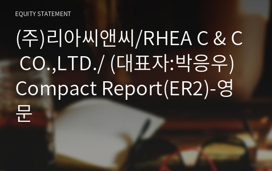 (주)리아씨앤씨/RHEA C &amp; C CO.,LTD./ Compact Report(ER2)-영문