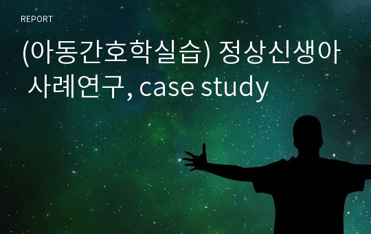 (아동간호학실습) 정상신생아 사례연구, case study