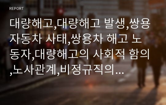 대량해고,대량해고 발생,쌍용자동차 사태,쌍용차 해고 노동자,대량해고의 사회적 함의,노사관계,비정규직의 현황,이랜드 사태