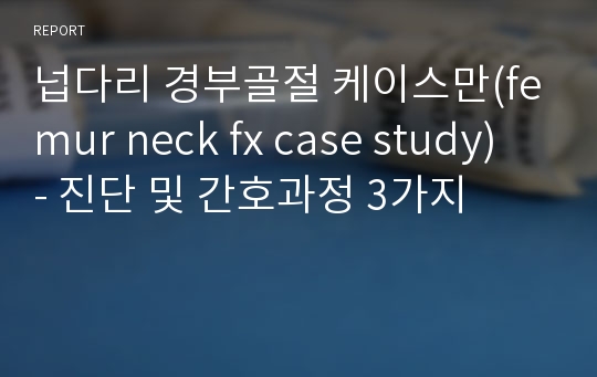 넙다리 경부골절 케이스만(femur neck fx case study) - 진단 및 간호과정 3가지