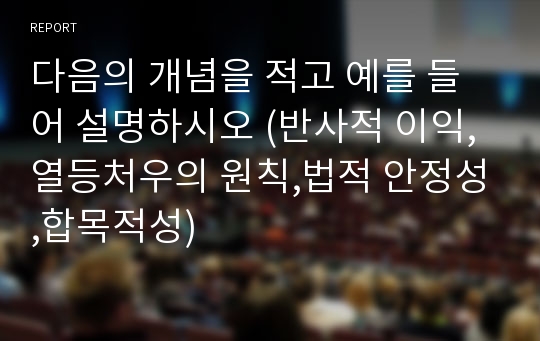 다음의 개념을 적고 예를 들어 설명하시오 (반사적 이익,열등처우의 원칙,법적 안정성,합목적성)