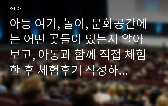 아동 여가, 놀이, 문화공간에는 어떤 곳들이 있는지 알아보고, 아동과 함께 직접 체험 한 후 체험후기 작성하기(학습자의 입장, 아동의 입장)