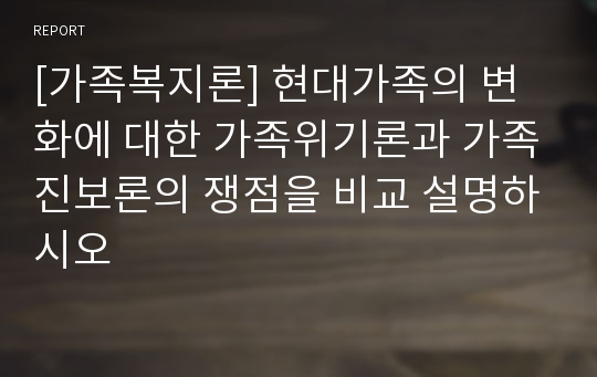 [가족복지론] 현대가족의 변화에 대한 가족위기론과 가족진보론의 쟁점을 비교 설명하시오