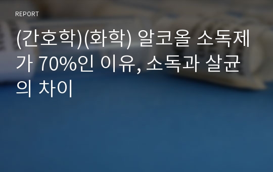 (간호학)(화학) 알코올 소독제가 70%인 이유, 소독과 살균의 차이