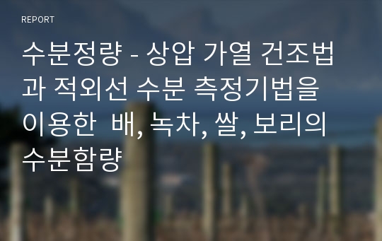 수분정량 - 상압 가열 건조법과 적외선 수분 측정기법을 이용한  배, 녹차, 쌀, 보리의 수분함량