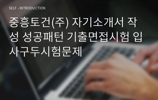 중흥토건(주) 자기소개서 작성 성공패턴 기출면접시험 입사구두시험문제