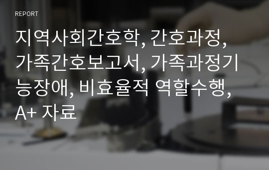 지역사회간호학, 간호과정, 가족간호보고서, 가족과정기능장애, 비효율적 역할수행, A+ 자료