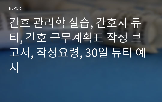 간호 관리학 실습, 간호사 듀티, 간호 근무계획표 작성 보고서, 작성요령, 30일 듀티 예시