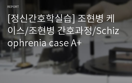 [정신간호학실습] 조현병 케이스/조현병 간호과정/Schizophrenia case A+