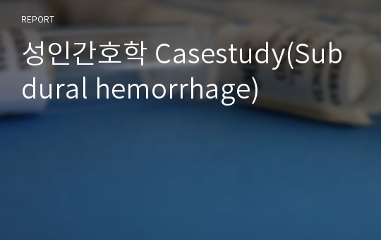 성인간호학 Casestudy(Subdural hemorrhage)
