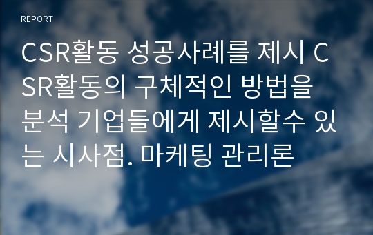 CSR활동 성공사례를 제시 CSR활동의 구체적인 방법을 분석 기업들에게 제시할수 있는 시사점. 마케팅 관리론