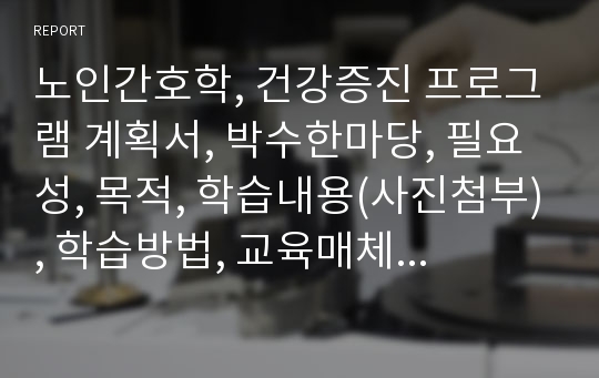 노인간호학, 건강증진 프로그램 계획서, 박수한마당, 필요성, 목적, 학습내용(사진첨부), 학습방법, 교육매체, 평가